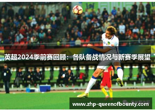 英超2024季前赛回顾:各队备战情况与新赛季展望 英超2024季前赛回顾:各队备战情况与新赛季展望
