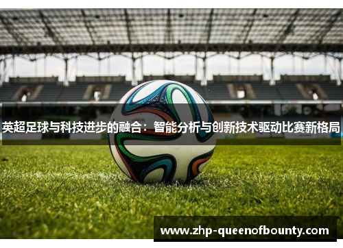 英超足球与科技进步的融合:智能分析与创新技术驱动比赛新格局 英超足球与科技进步的融合:智能分析与创新技术驱动比赛新格局