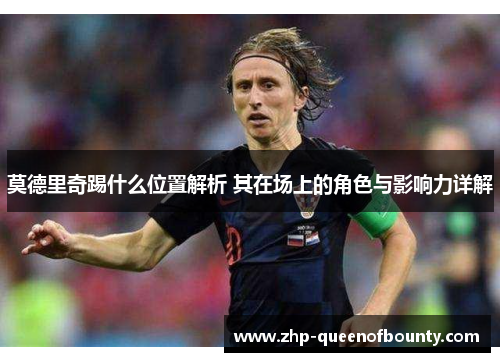 莫德里奇踢什么位置解析 其在场上的角色与影响力详解 莫德里奇踢什么位置解析 其在场上的角色与影响力详解