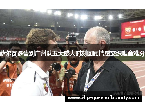 萨尔瓦多告别广州队五大感人时刻回顾情感交织难舍难分 萨尔瓦多告别广州队五大感人时刻回顾情感交织难舍难分