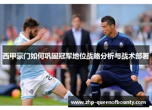 西甲豪门如何巩固冠军地位战略分析与战术部署 西甲豪门如何巩固冠军地位战略分析与战术部署