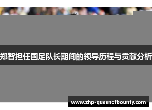 郑智担任国足队长期间的领导历程与贡献分析