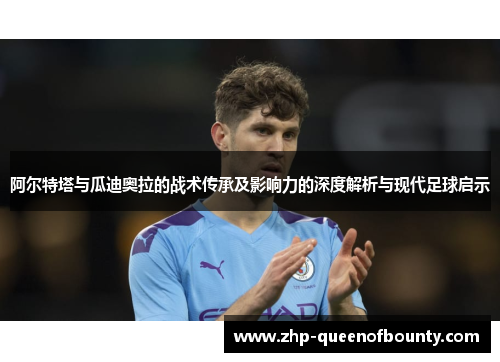 阿尔特塔与瓜迪奥拉的战术传承及影响力的深度解析与现代足球启示