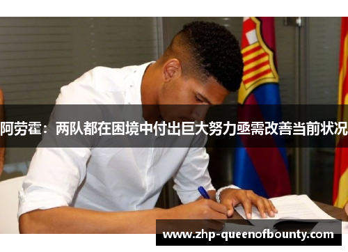 阿劳霍:两队都在困境中付出巨大努力亟需改善当前状况 阿劳霍:两队都在困境中付出巨大努力亟需改善当前状况