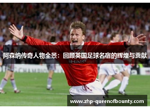 阿森纳传奇人物全景:回顾英国足球名宿的辉煌与贡献 阿森纳传奇人物全景:回顾英国足球名宿的辉煌与贡献