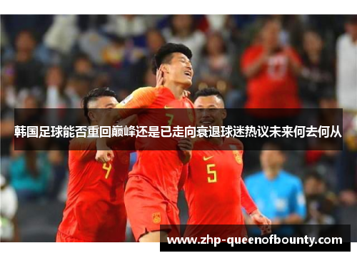 韩国足球能否重回巅峰还是已走向衰退球迷热议未来何去何从