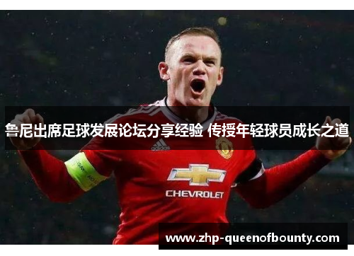 鲁尼出席足球发展论坛分享经验 传授年轻球员成长之道