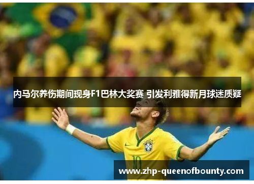 内马尔养伤期间现身F1巴林大奖赛 引发利雅得新月球迷质疑