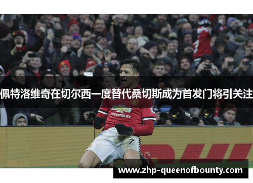 佩特洛维奇在切尔西一度替代桑切斯成为首发门将引关注