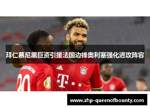 拜仁慕尼黑巨资引援法国边锋奥利塞强化进攻阵容