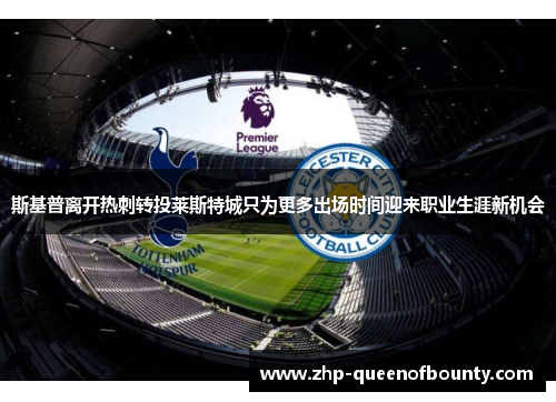 斯基普离开热刺转投莱斯特城只为更多出场时间迎来职业生涯新机会