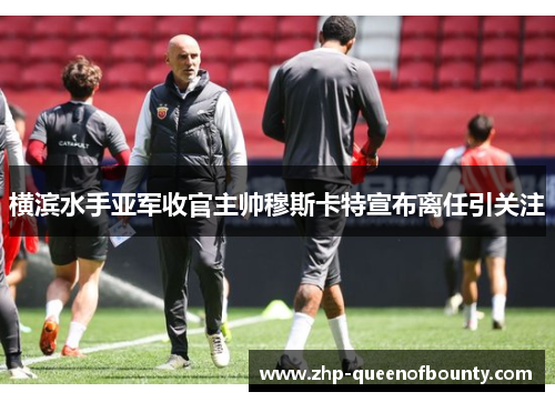 横滨水手亚军收官主帅穆斯卡特宣布离任引关注