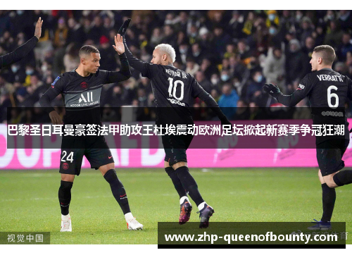 巴黎圣日耳曼豪签法甲助攻王杜埃震动欧洲足坛掀起新赛季争冠狂潮