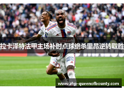 拉卡泽特法甲主场补时点球绝杀里昂逆转取胜