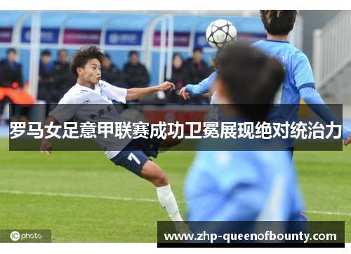 罗马女足意甲联赛成功卫冕展现绝对统治力 罗马女足意甲联赛成功卫冕展现绝对统治力