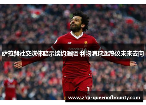 萨拉赫社交媒体暗示续约遇阻 利物浦球迷热议未来去向 萨拉赫社交媒体暗示续约遇阻 利物浦球迷热议未来去向