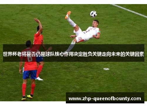 世界杯老将是否仍是球队核心作用决定胜负关键走向未来的关键因素 世界杯老将是否仍是球队核心作用决定胜负关键走向未来的关键因素