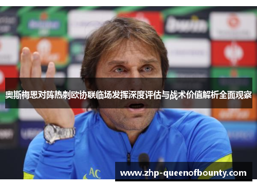奥斯梅恩对阵热刺欧协联临场发挥深度评估与战术价值解析全面观察 奥斯梅恩对阵热刺欧协联临场发挥深度评估与战术价值解析全面观察