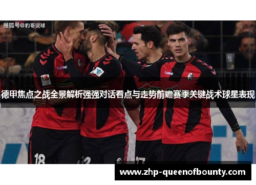 德甲焦点之战全景解析强强对话看点与走势前瞻赛季关键战术球星表现 德甲焦点之战全景解析强强对话看点与走势前瞻赛季关键战术球星表现
