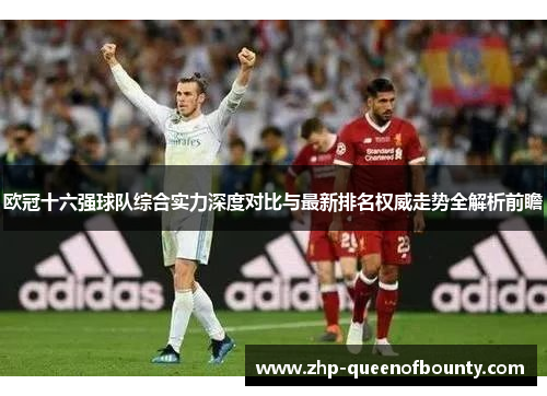 欧冠十六强球队综合实力深度对比与最新排名权威走势全解析前瞻