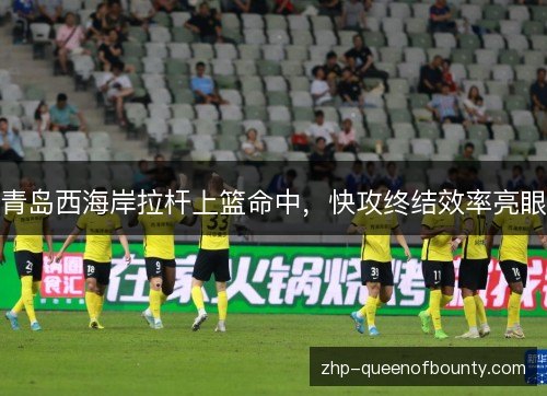 青岛西海岸拉杆上篮命中，快攻终结效率亮眼